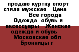 продаю куртку спорт стиля мужская › Цена ­ 1 000 - Все города Одежда, обувь и аксессуары » Женская одежда и обувь   . Московская обл.,Бронницы г.